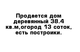 Продается дом деревянный 38.4 кв.м,огород 13 соток, есть построики.